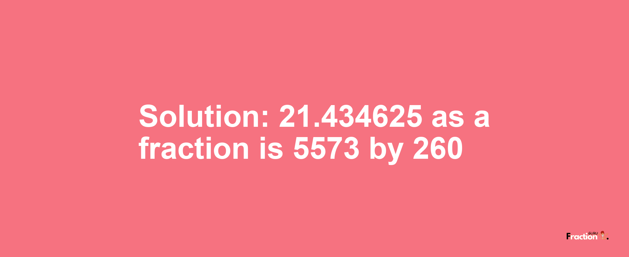 Solution:21.434625 as a fraction is 5573/260